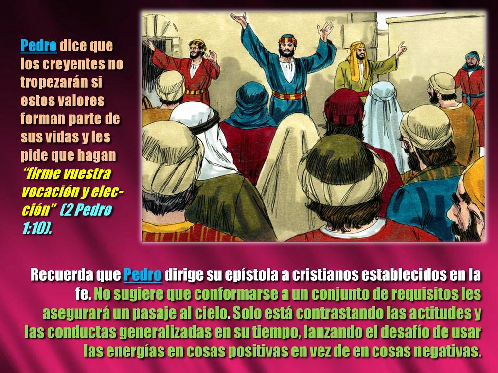 Pedro dice que los creyentes no tropezarán si estos valores forman parte de sus vidas y les pide que hagan firme vuestra vocación y elec-ción (2 Pedro 1:10).