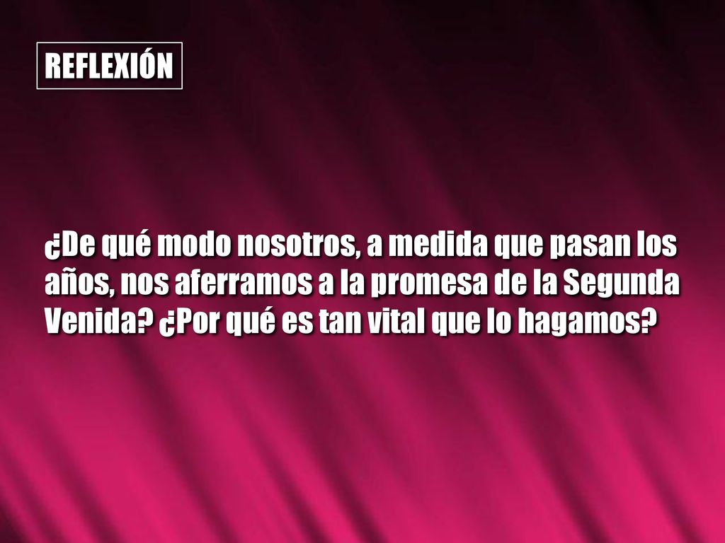 REFLEXIÓN ¿De qué modo nosotros, a medida que pasan los años, nos aferramos a la promesa de la Segunda Venida.