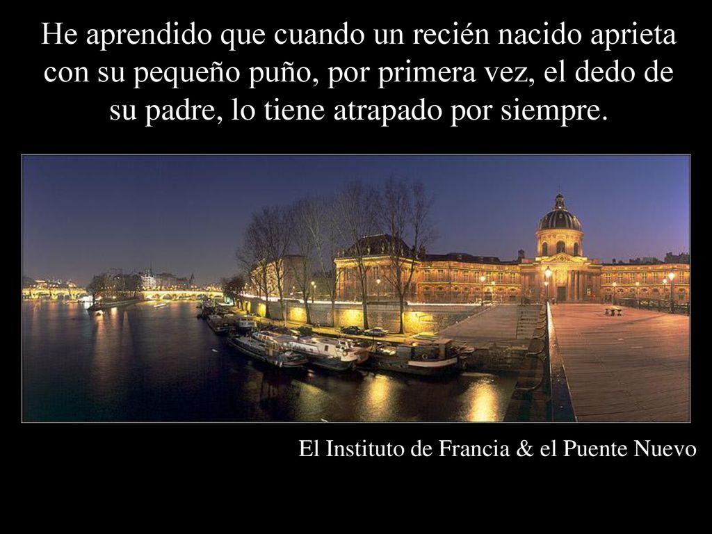 He aprendido que cuando un recién nacido aprieta con su pequeño puño, por primera vez, el dedo de su padre, lo tiene atrapado por siempre.