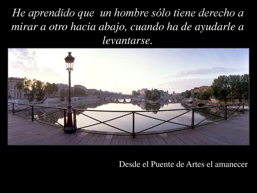 He aprendido que un hombre sólo tiene derecho a mirar a otro hacia abajo, cuando ha de ayudarle a levantarse.
