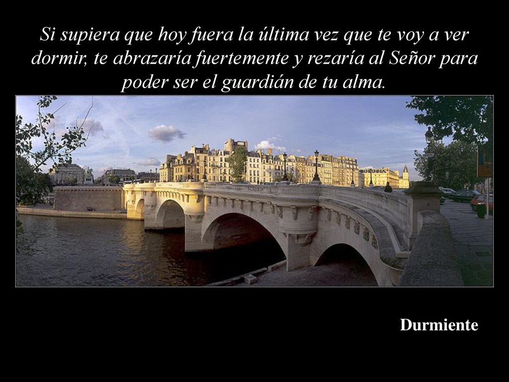 Si supiera que hoy fuera la última vez que te voy a ver dormir, te abrazaría fuertemente y rezaría al Señor para poder ser el guardián de tu alma.