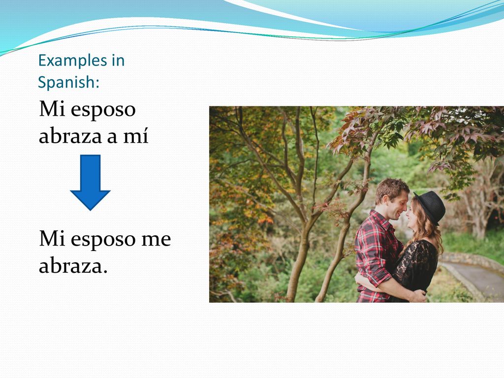 Examples in Spanish: Mi esposo abraza a mí Mi esposo me abraza.
