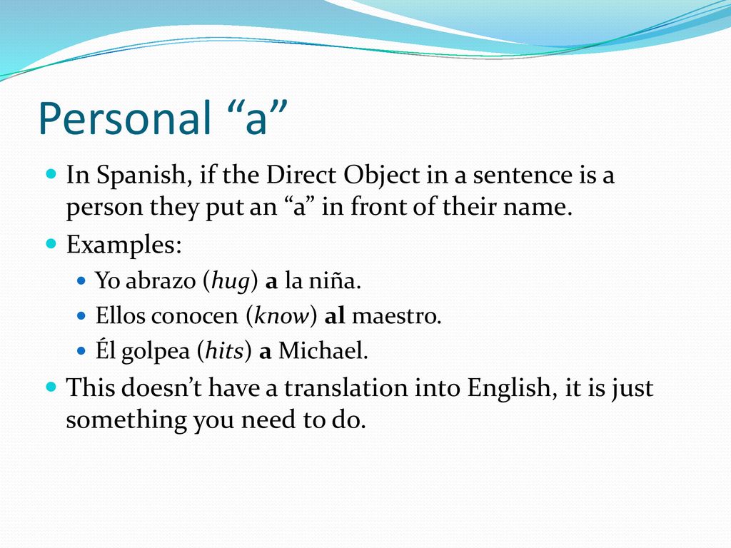 Personal a In Spanish, if the Direct Object in a sentence is a person they put an a in front of their name.
