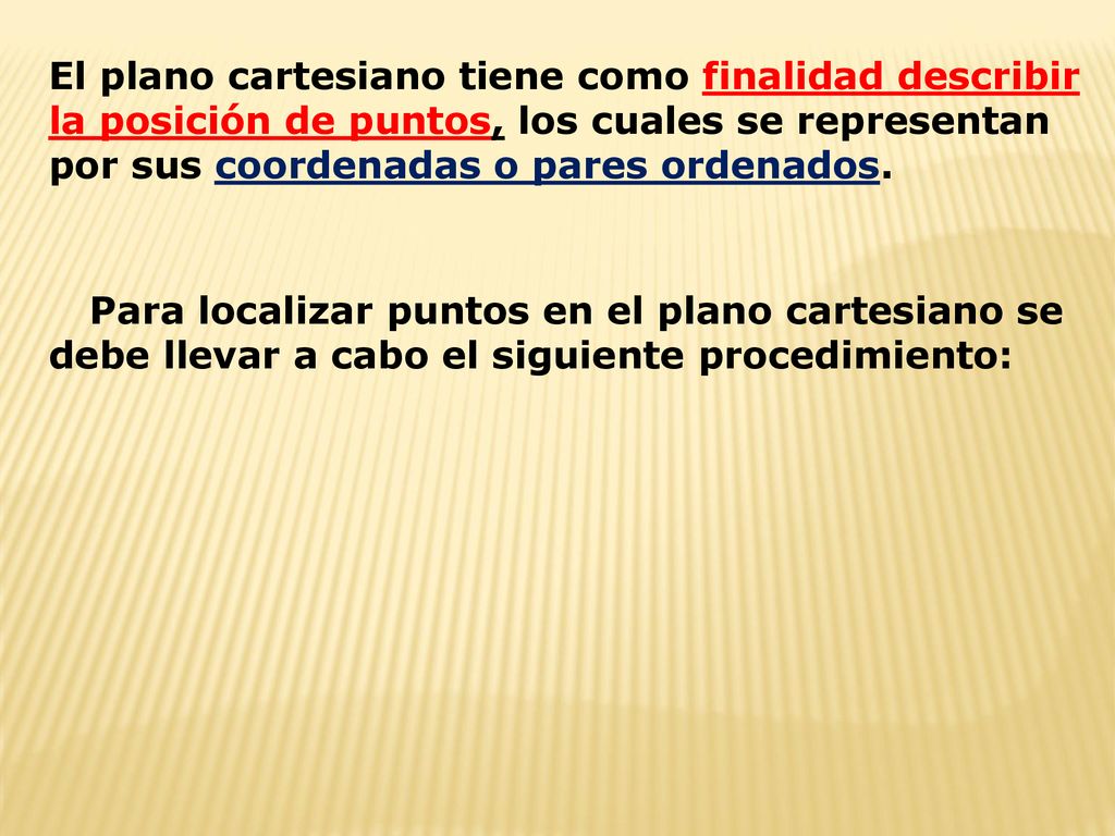 El plano cartesiano tiene como finalidad describir la posición de puntos, los cuales se representan por sus coordenadas o pares ordenados.