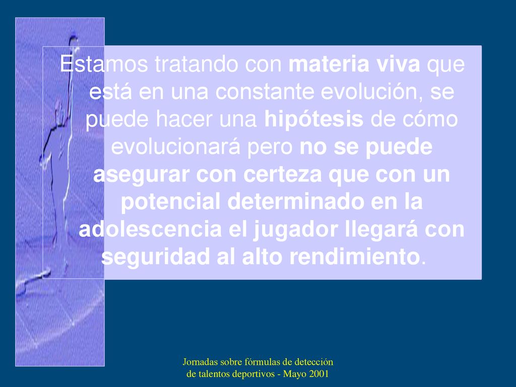 Estamos tratando con materia viva que está en una constante evolución, se puede hacer una hipótesis de cómo evolucionará pero no se puede asegurar con certeza que con un potencial determinado en la adolescencia el jugador llegará con seguridad al alto rendimiento.