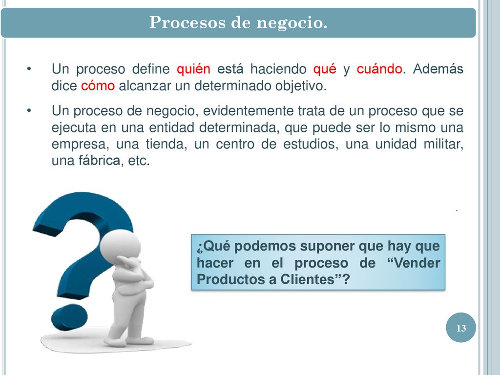 Procesos de negocio. Un proceso define quién está haciendo qué y cuándo. Además dice cómo alcanzar un determinado objetivo.