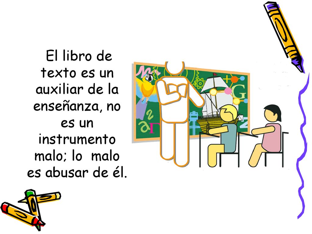 El libro de texto es un auxiliar de la enseñanza, no es un instrumento malo; lo malo es abusar de él.