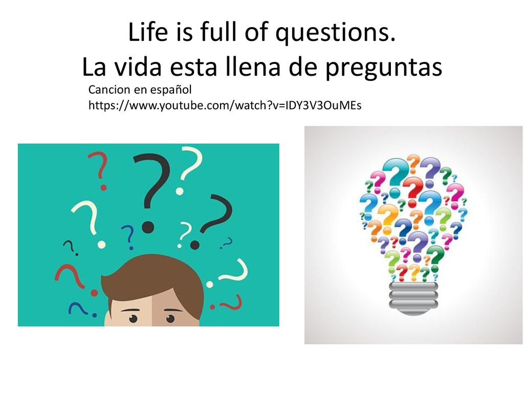 Life is full of questions. La vida esta llena de preguntas