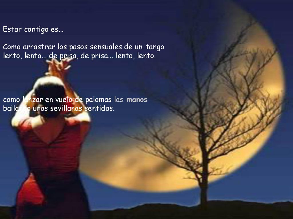 Estar contigo es… Como arrastrar los pasos sensuales de un tango lento, lento... de prisa, de prisa... lento, lento.
