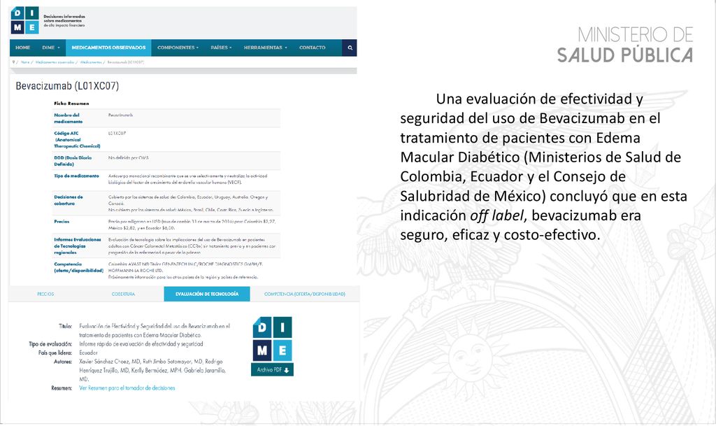 Una evaluación de efectividad y seguridad del uso de Bevacizumab en el tratamiento de pacientes con Edema Macular Diabético (Ministerios de Salud de Colombia, Ecuador y el Consejo de Salubridad de México) concluyó que en esta indicación off label, bevacizumab era seguro, eficaz y costo-efectivo.