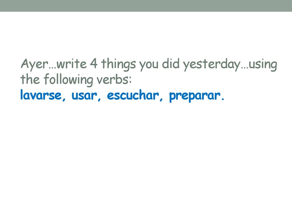 Ayer…write 4 things you did yesterday…using the following verbs: lavarse, usar, escuchar, preparar.