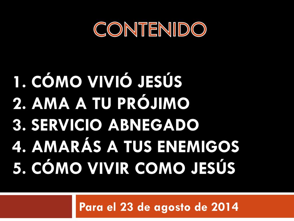CONTENIDO 1. CÓMO VIVIÓ JESÚS 2. AMA A TU PRÓJIMO 3. SERVICIO ABNEGADO 4. AMARÁS A TUS ENEMIGOS 5. CÓMO VIVIR COMO JESÚS.