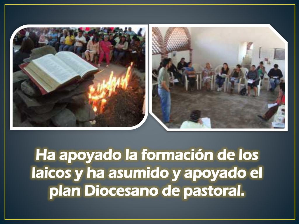 Ha apoyado la formación de los laicos y ha asumido y apoyado el plan Diocesano de pastoral.