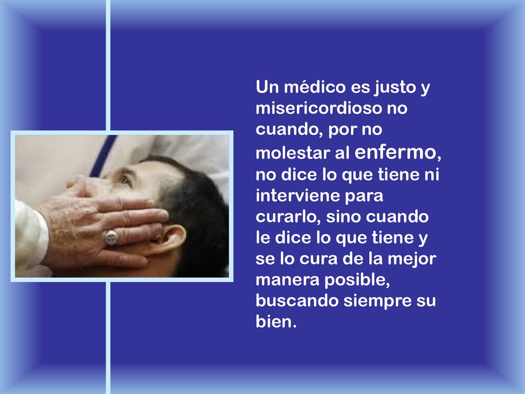 Un médico es justo y misericordioso no cuando, por no molestar al enfermo, no dice lo que tiene ni interviene para curarlo, sino cuando le dice lo que tiene y se lo cura de la mejor manera posible, buscando siempre su bien.