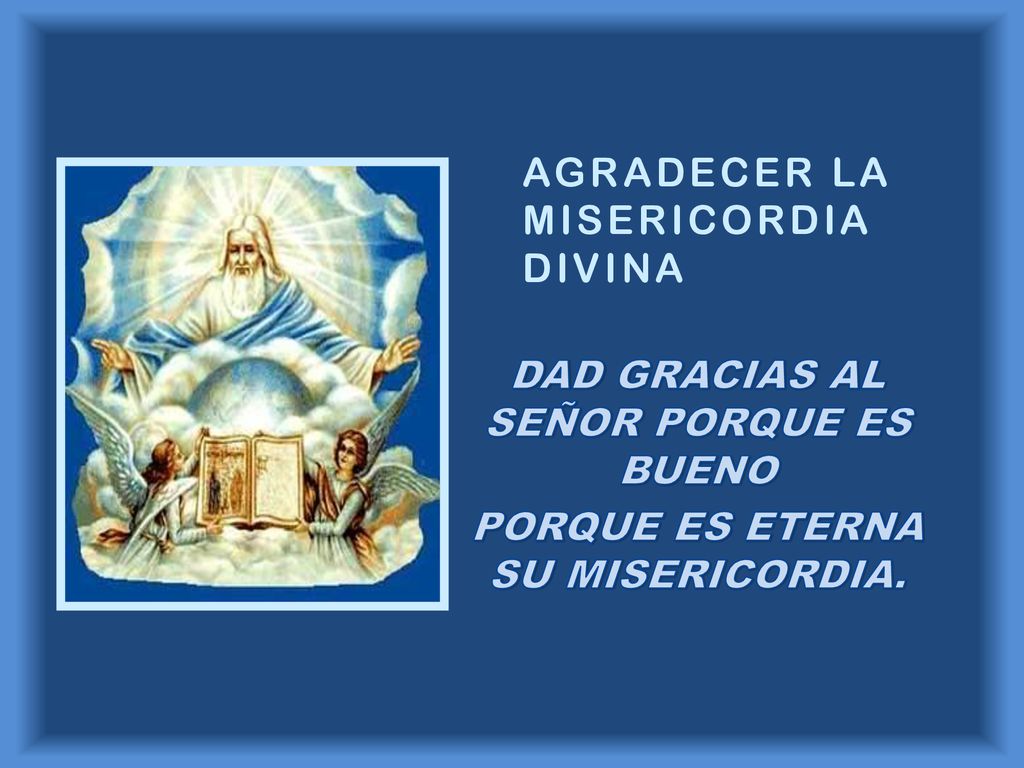 DAD GRACIAS AL SEÑOR PORQUE ES BUENO PORQUE ES ETERNA SU MISERICORDIA.