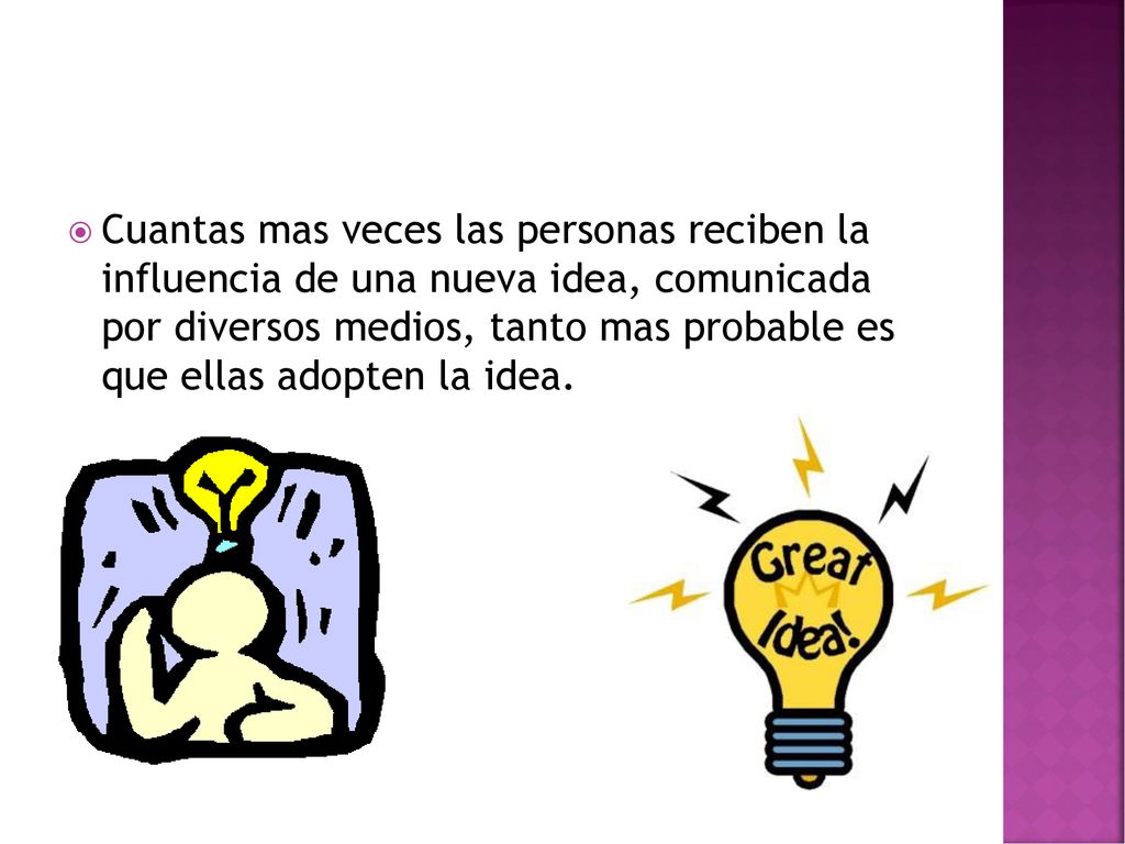 Cuantas mas veces las personas reciben la influencia de una nueva idea, comunicada por diversos medios, tanto mas probable es que ellas adopten la idea.