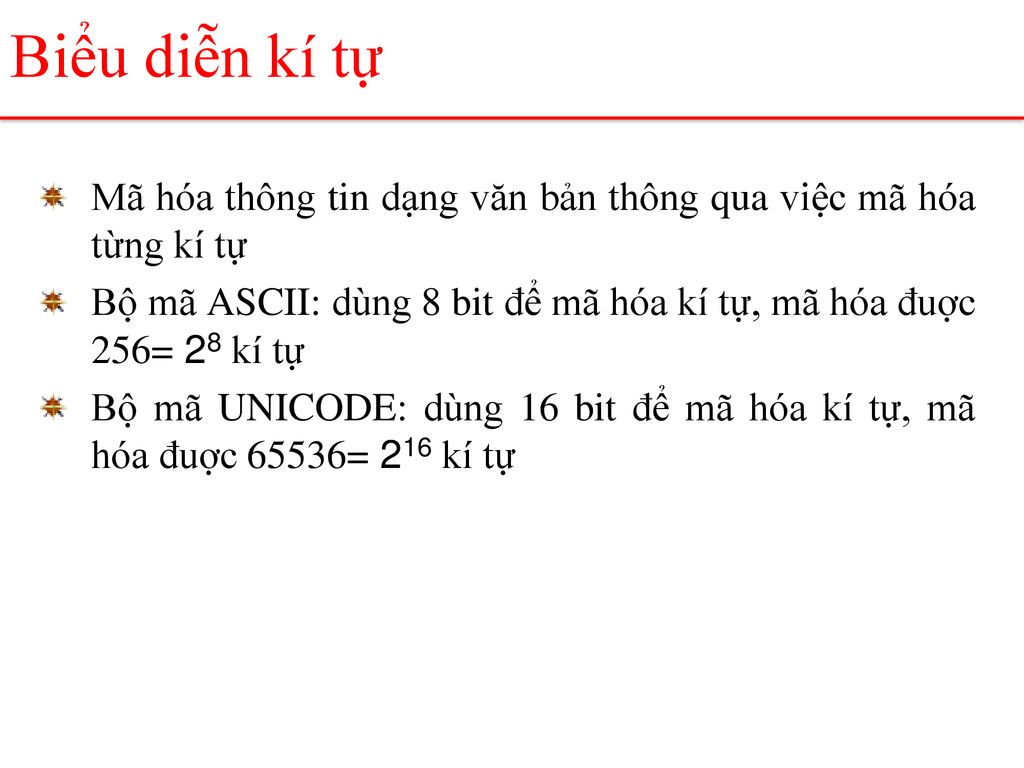 Biểu diễn kí tự Mã hóa thông tin dạng văn bản thông qua việc mã hóa từng kí tự. Bộ mã ASCII: dùng 8 bit để mã hóa kí tự, mã hóa đuợc 256= 28 kí tự.