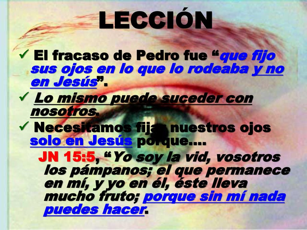 LECCIÓN  El fracaso de Pedro fue que fijo sus ojos en lo que lo rodeaba y no en Jesús .  Lo mismo puede suceder con nosotros.