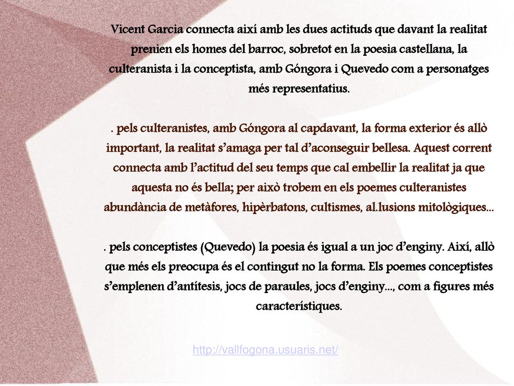 Vicent Garcia connecta així amb les dues actituds que davant la realitat prenien els homes del barroc, sobretot en la poesia castellana, la culteranista i la conceptista, amb Góngora i Quevedo com a personatges més representatius.