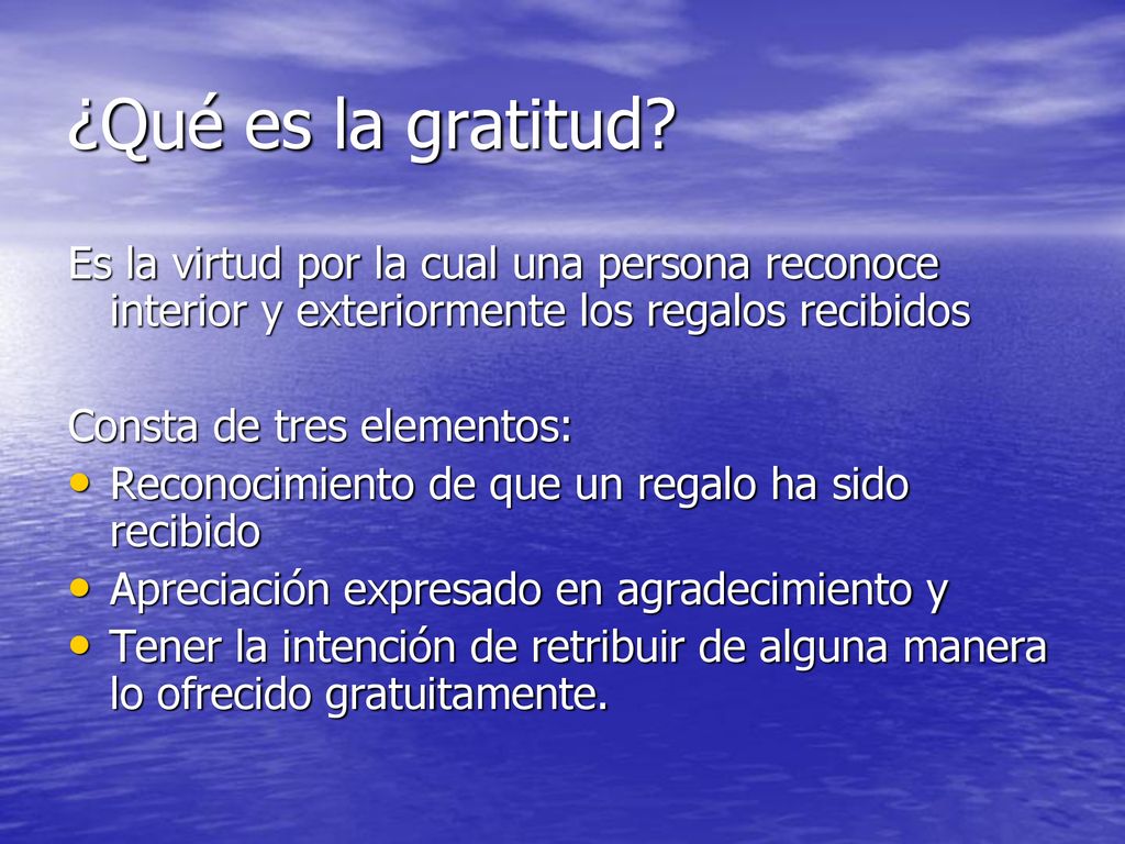 ¿Qué es la gratitud Es la virtud por la cual una persona reconoce interior y exteriormente los regalos recibidos.