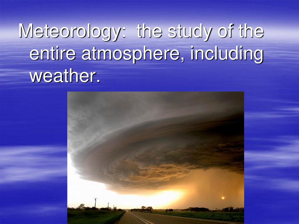 Meteorology: the study of the entire atmosphere, including weather.
