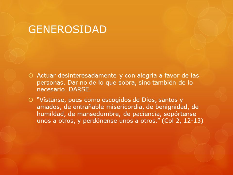 GENEROSIDAD Actuar desinteresadamente y con alegría a favor de las personas. Dar no de lo que sobra, sino también de lo necesario. DARSE.