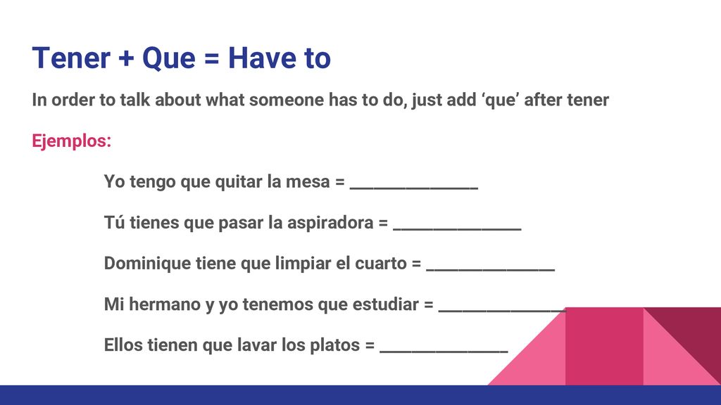 Tener + Que = Have to In order to talk about what someone has to do, just add ‘que’ after tener. Ejemplos: