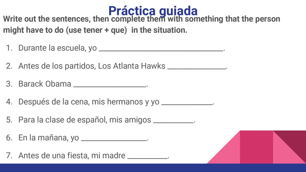 Práctica guiada Write out the sentences, then complete them with something that the person might have to do (use tener + que) in the situation.