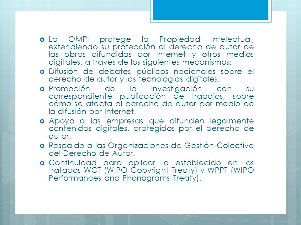 La OMPI protege la Propiedad Intelectual, extendiendo su protección al derecho de autor de las obras difundidas por Internet y otros medios digitales, a través de los siguientes mecanismos: