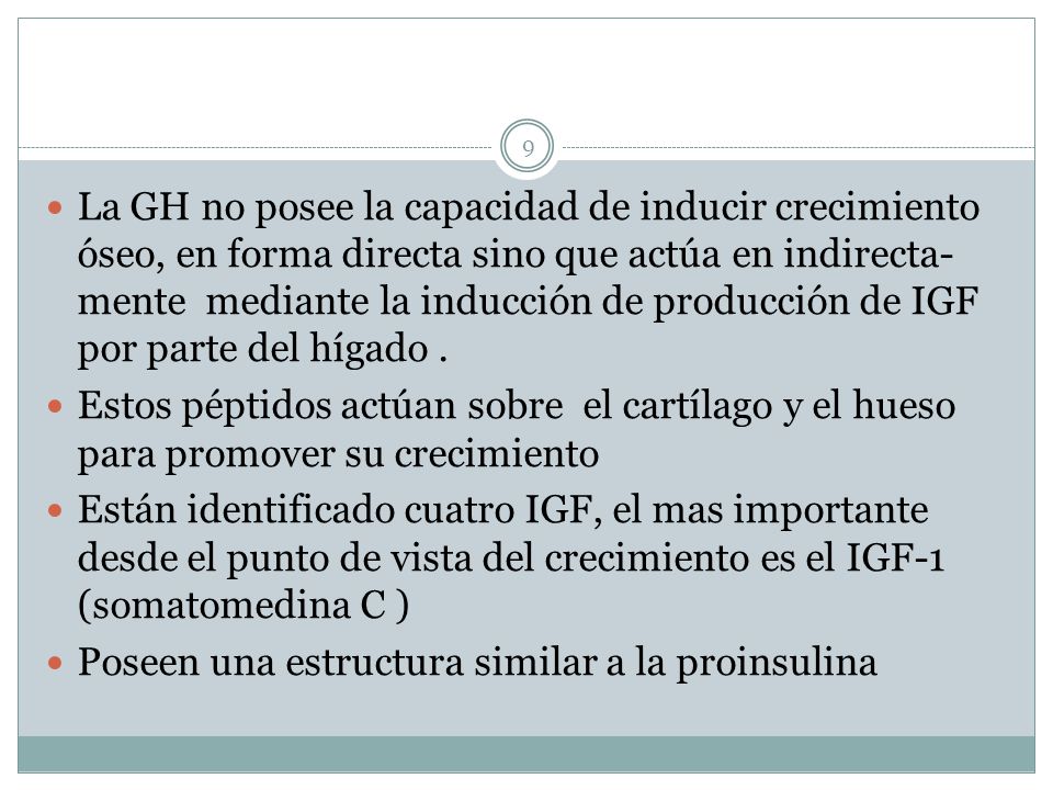 La GH no posee la capacidad de inducir crecimiento óseo, en forma directa sino que actúa en indirecta-mente mediante la inducción de producción de IGF por parte del hígado .