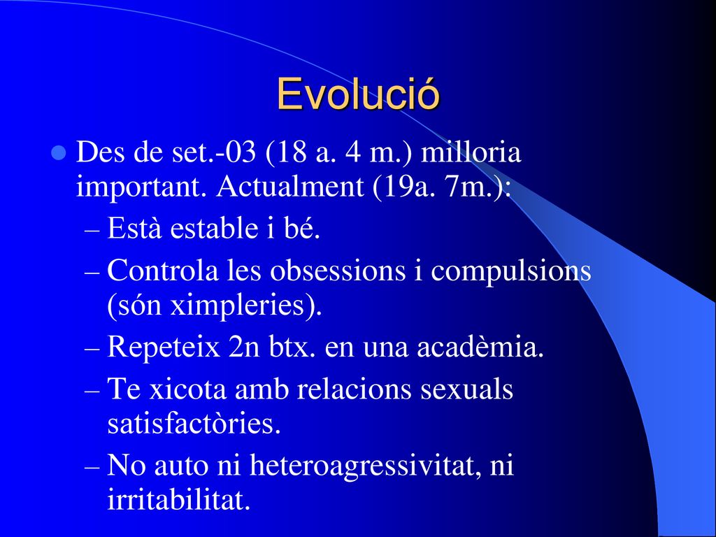 Evolució Des de set.-03 (18 a. 4 m.) milloria important. Actualment (19a. 7m.): Està estable i bé.