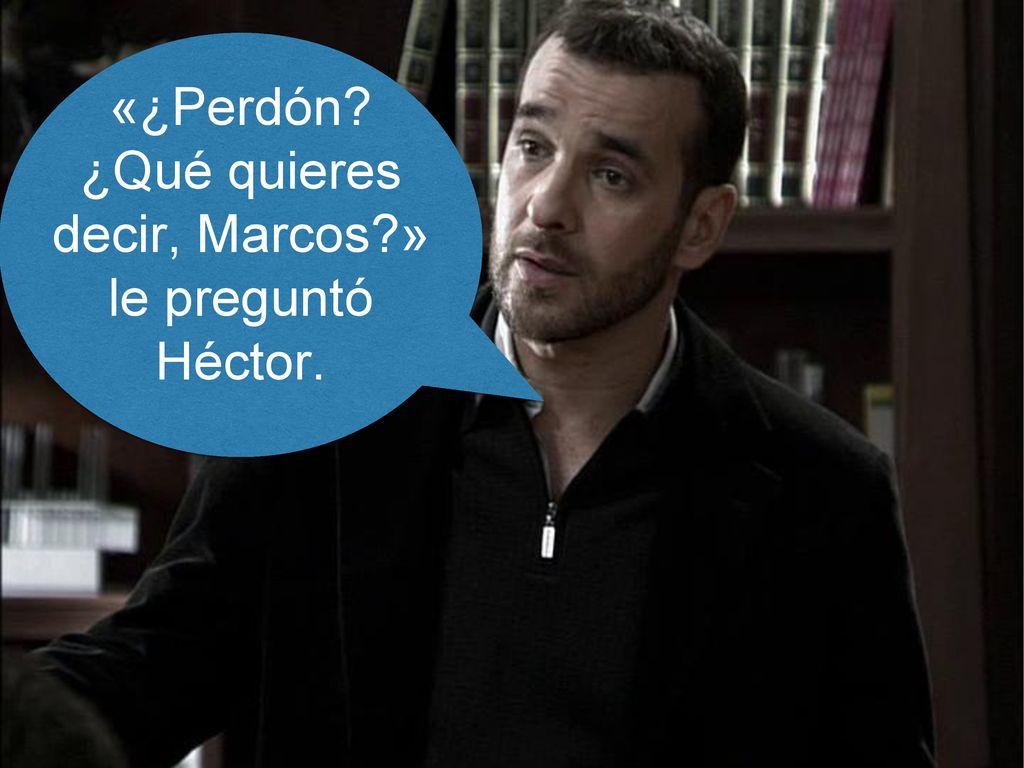 «¿Perdón ¿Qué quieres decir, Marcos » le preguntó Héctor.