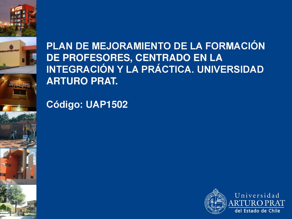 PLAN DE MEJORAMIENTO DE LA FORMACIÓN DE PROFESORES, CENTRADO EN LA INTEGRACIÓN Y LA PRÁCTICA. UNIVERSIDAD ARTURO PRAT.