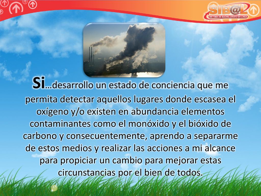 Si…desarrollo un estado de conciencia que me permita detectar aquellos lugares donde escasea el oxígeno y/o existen en abundancia elementos contaminantes como el monóxido y el bióxido de carbono y consecuentemente, aprendo a separarme de estos medios y realizar las acciones a mi alcance para propiciar un cambio para mejorar estas circunstancias por el bien de todos.