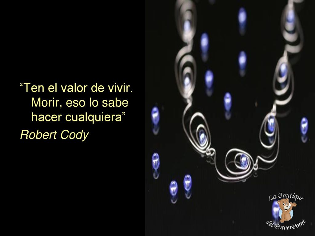 Ten el valor de vivir. Morir, eso lo sabe hacer cualquiera
