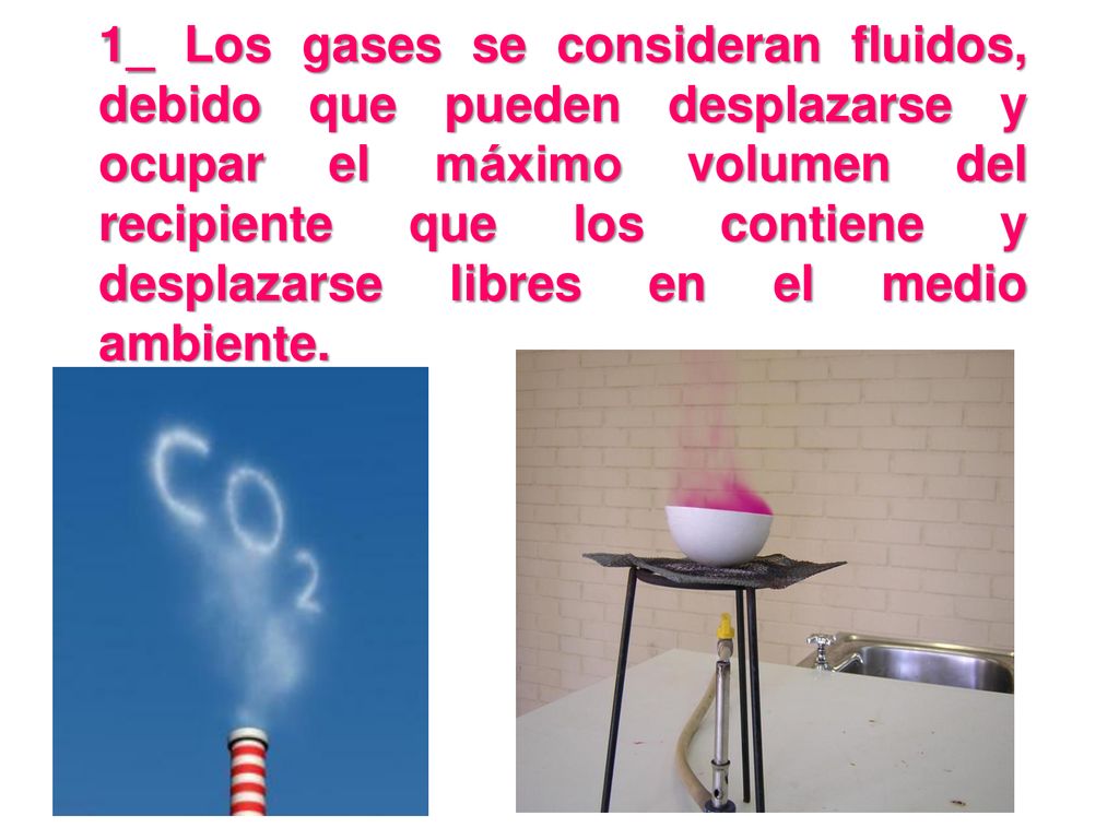 1_ Los gases se consideran fluidos, debido que pueden desplazarse y ocupar el máximo volumen del recipiente que los contiene y desplazarse libres en el medio ambiente.