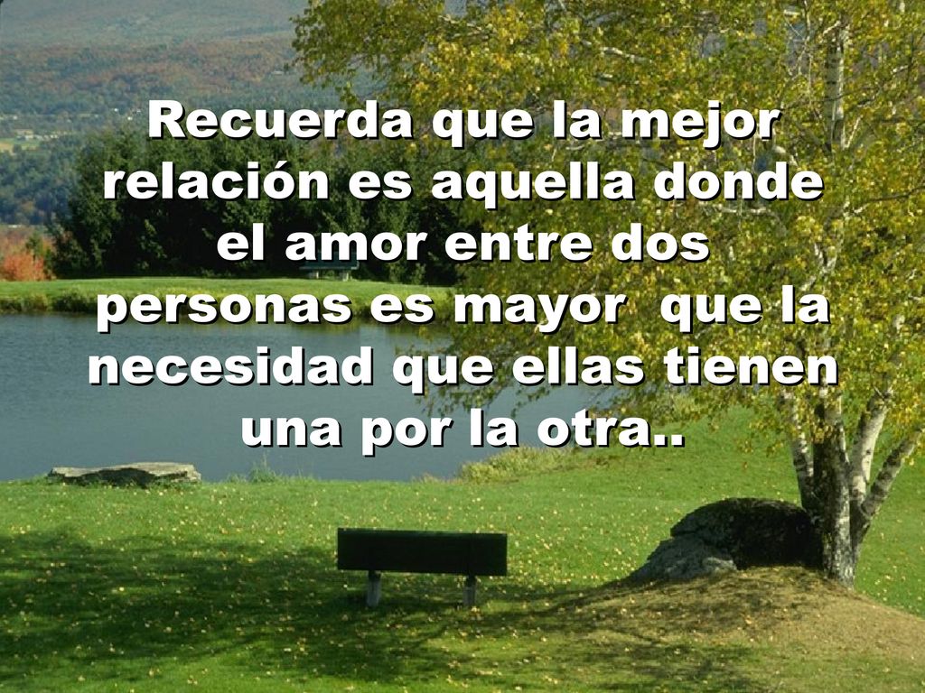 Recuerda que la mejor relación es aquella donde el amor entre dos personas es mayor que la necesidad que ellas tienen una por la otra..