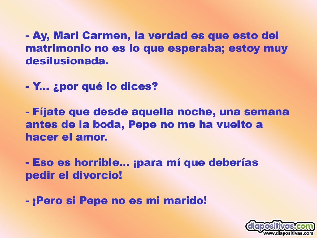 - Ay, Mari Carmen, la verdad es que esto del matrimonio no es lo que esperaba; estoy muy desilusionada.