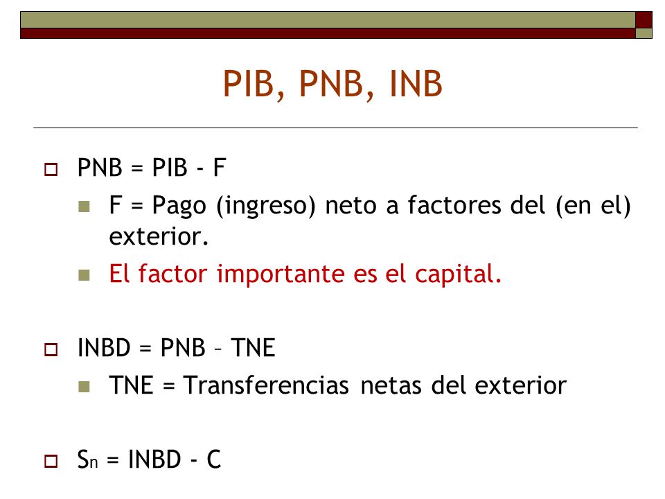 PIB, PNB, INB PNB = PIB - F. F = Pago (ingreso) neto a factores del (en el) exterior. El factor importante es el capital.