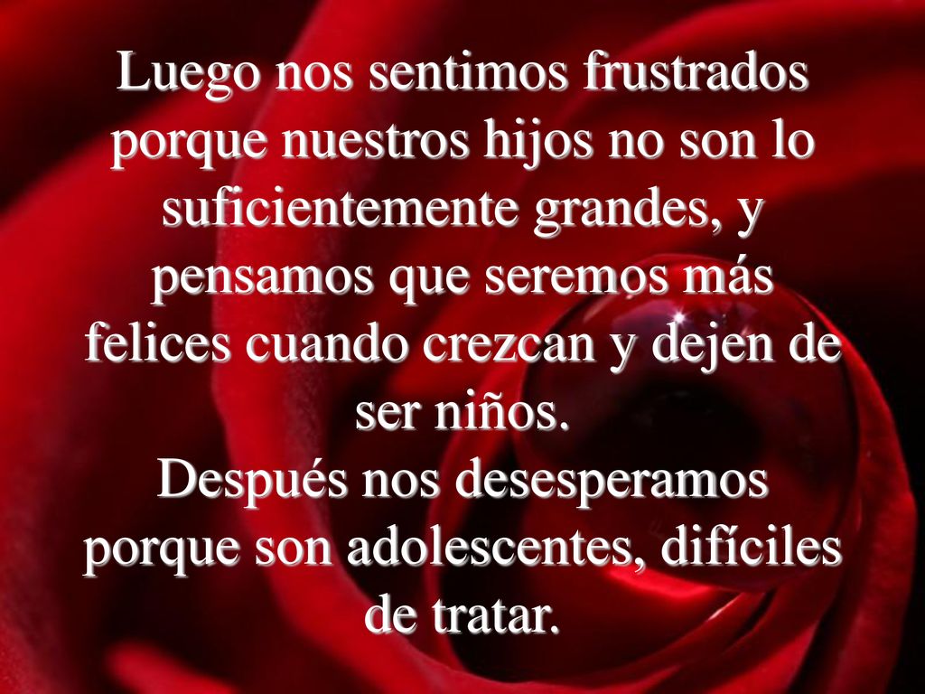 Luego nos sentimos frustrados porque nuestros hijos no son lo suficientemente grandes, y pensamos que seremos más felices cuando crezcan y dejen de ser niños.