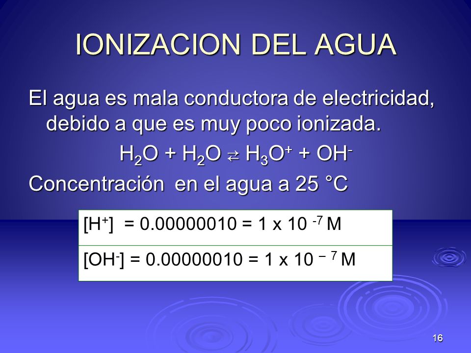 IONIZACION DEL AGUA El agua es mala conductora de electricidad, debido a que es muy poco ionizada. H2O + H2O ⇄ H3O+ + OH-