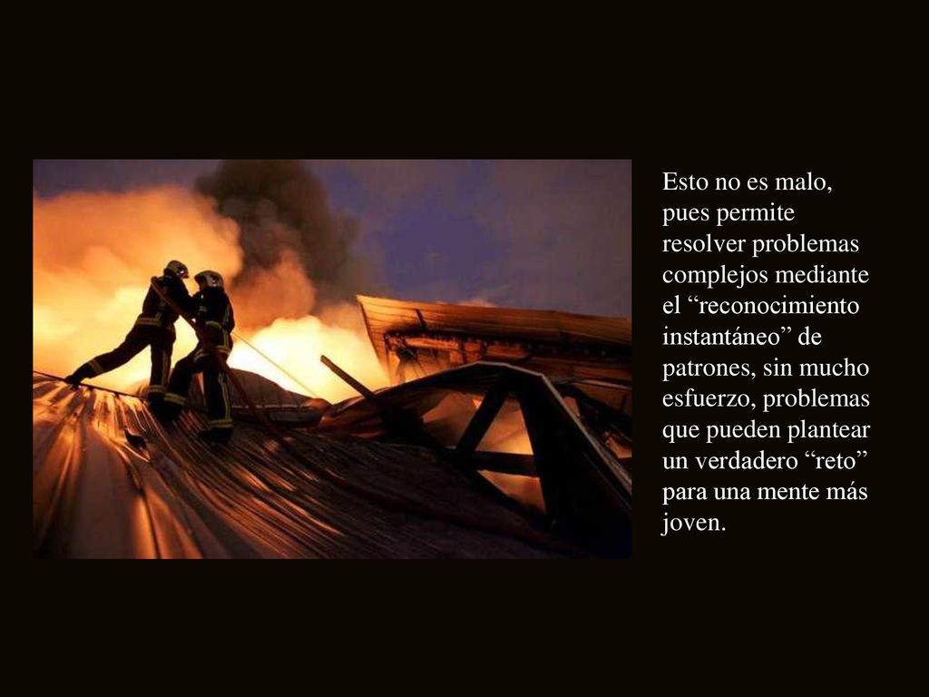 Esto no es malo, pues permite resolver problemas complejos mediante el reconocimiento instantáneo de patrones, sin mucho esfuerzo, problemas que pueden plantear un verdadero reto para una mente más joven.