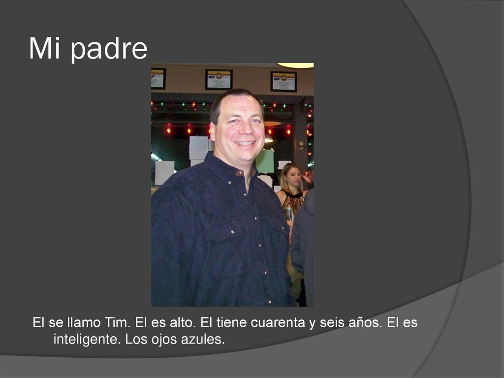 Mi padre El se llamo Tim. El es alto. El tiene cuarenta y seis años.