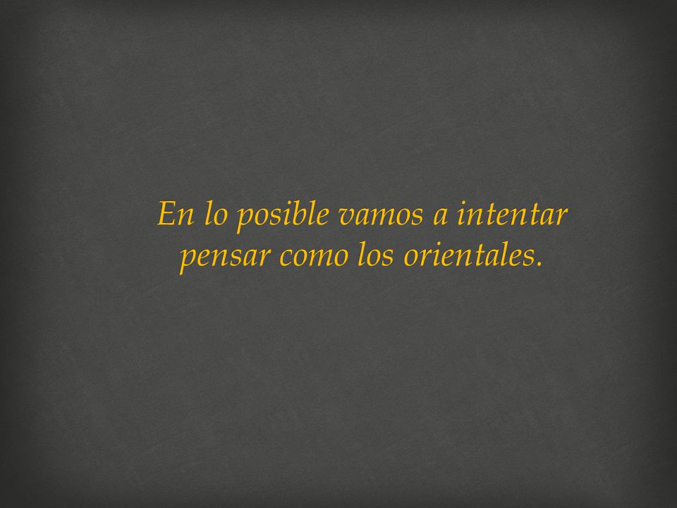 En lo posible vamos a intentar pensar como los orientales.