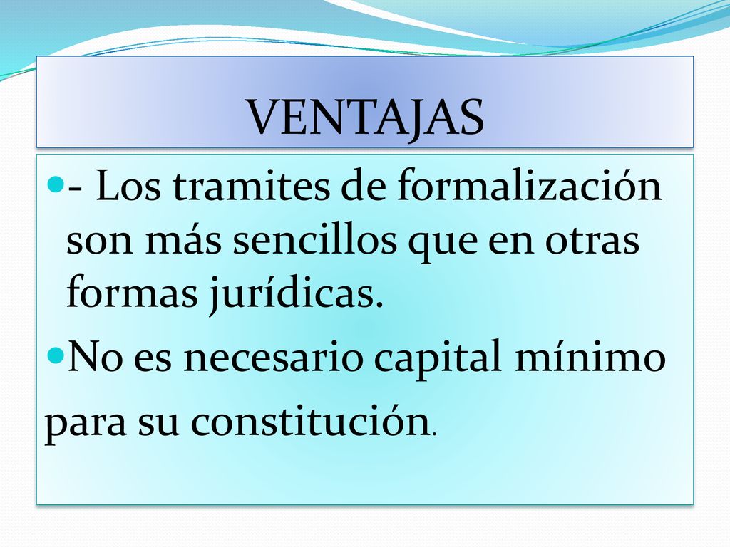 VENTAJAS - Los tramites de formalización son más sencillos que en otras formas jurídicas. No es necesario capital mínimo.