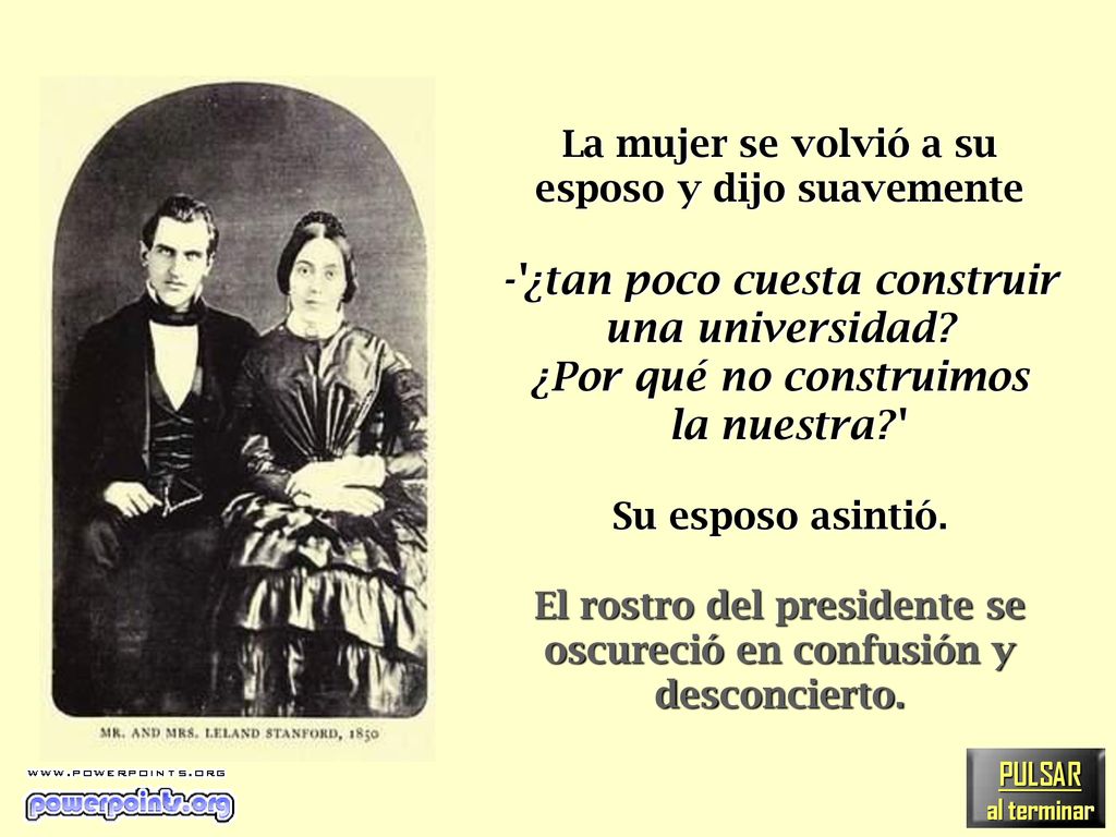 La mujer se volvió a su esposo y dijo suavemente - ¿tan poco cuesta construir una universidad ¿Por qué no construimos la nuestra Su esposo asintió. El rostro del presidente se oscureció en confusión y desconcierto.