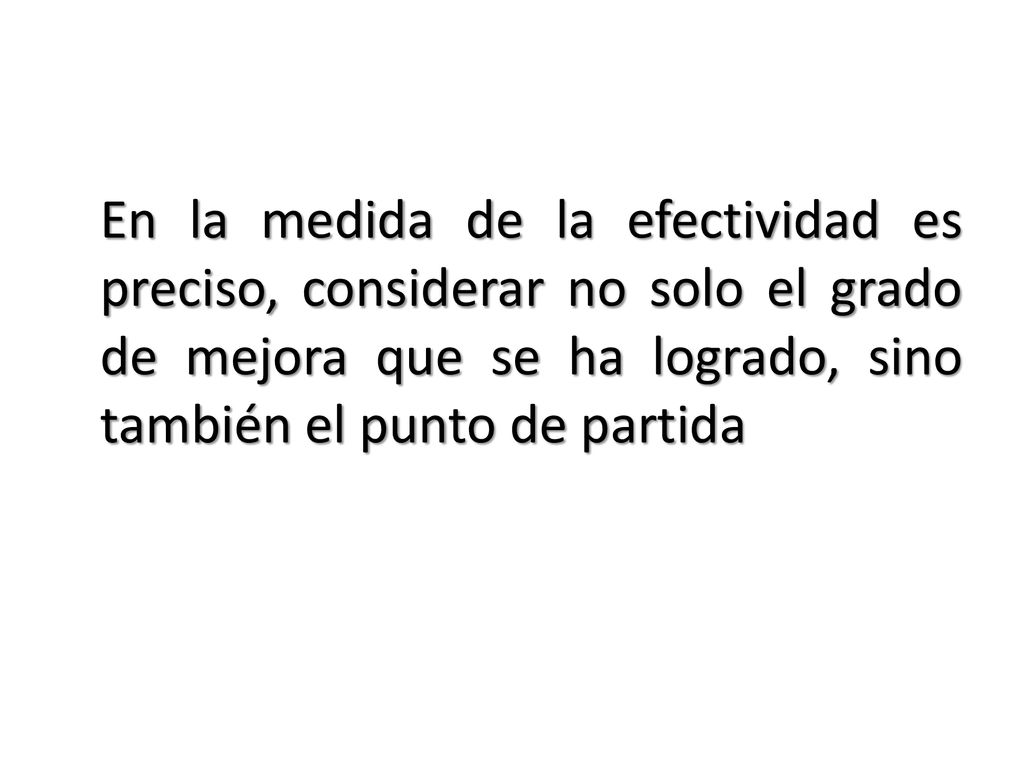 En la medida de la efectividad es preciso, considerar no solo el grado de mejora que se ha logrado, sino también el punto de partida