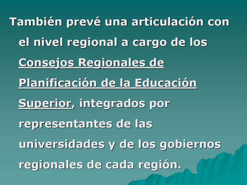 También prevé una articulación con el nivel regional a cargo de los Consejos Regionales de Planificación de la Educación Superior, integrados por representantes de las universidades y de los gobiernos regionales de cada región.