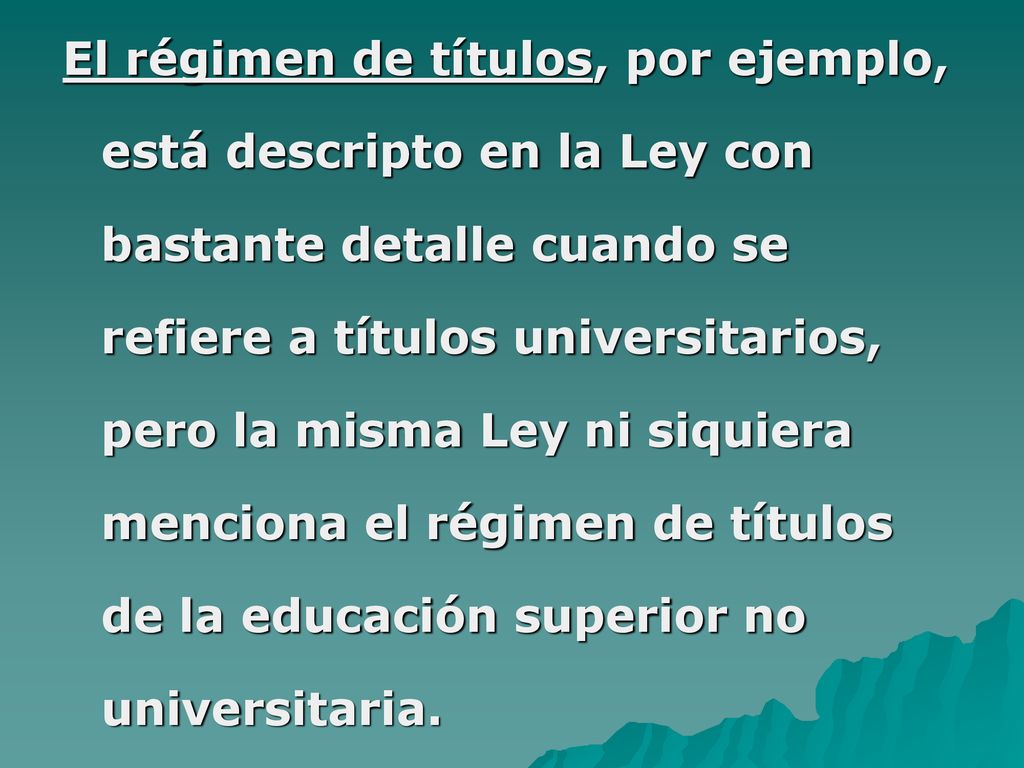 El régimen de títulos, por ejemplo, está descripto en la Ley con bastante detalle cuando se refiere a títulos universitarios, pero la misma Ley ni siquiera menciona el régimen de títulos de la educación superior no universitaria.