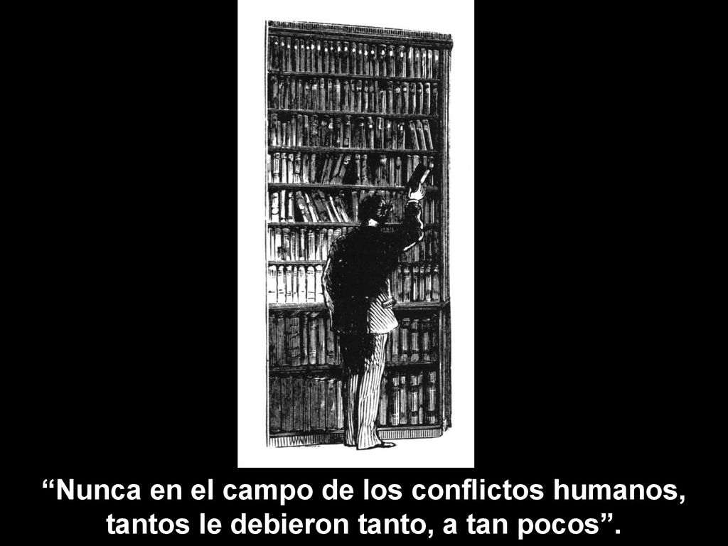 Nunca en el campo de los conflictos humanos, tantos le debieron tanto, a tan pocos .